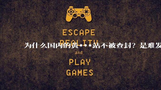 为什么国内的黄***站不被查封？是难发现吗？