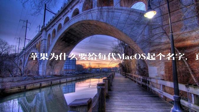 苹果为什么要给每代MacOS起个名字，真以为人们记得住分得清吗？