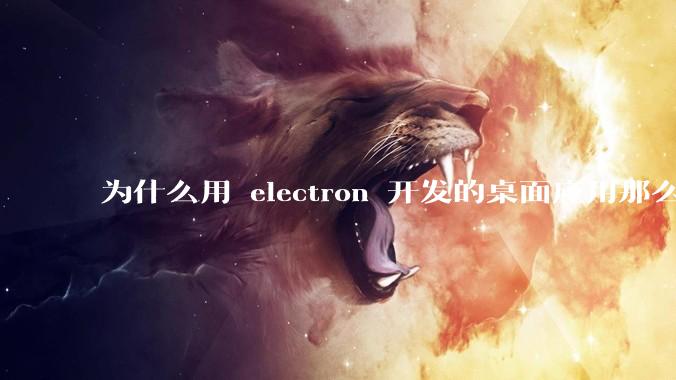 为什么用 electron 开发的桌面应用那么多？