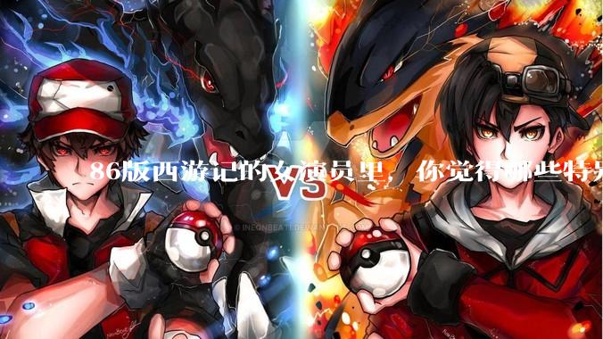 86版西游记的女演员里，你觉得哪些特别漂亮？