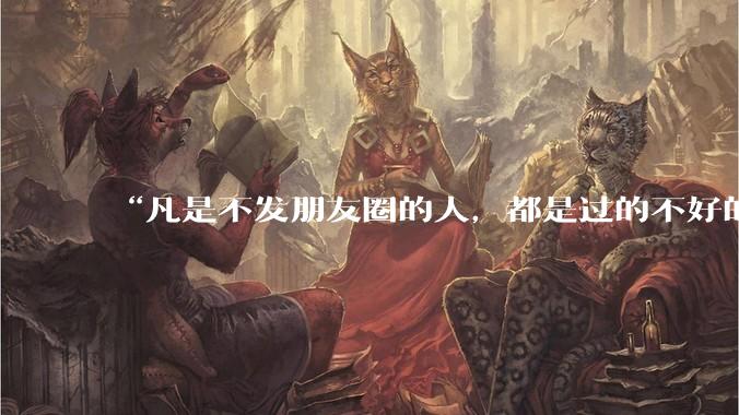 “凡是不发朋友圈的人，都是过的不好的人”你认同这句话吗为什么？