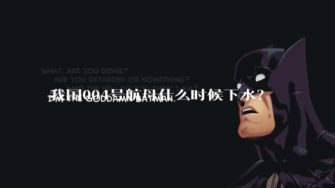 我国004号航母什么时候下水？