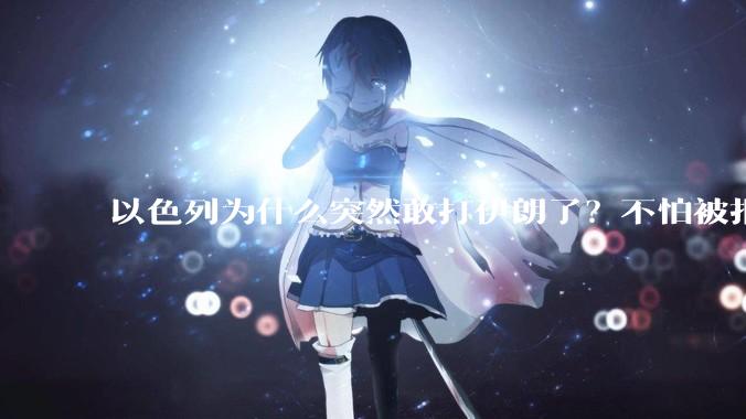 以色列为什么突然敢打伊朗了？不怕被报复？