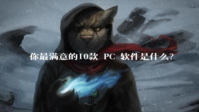 你最满意的10款 PC 软件是什么？