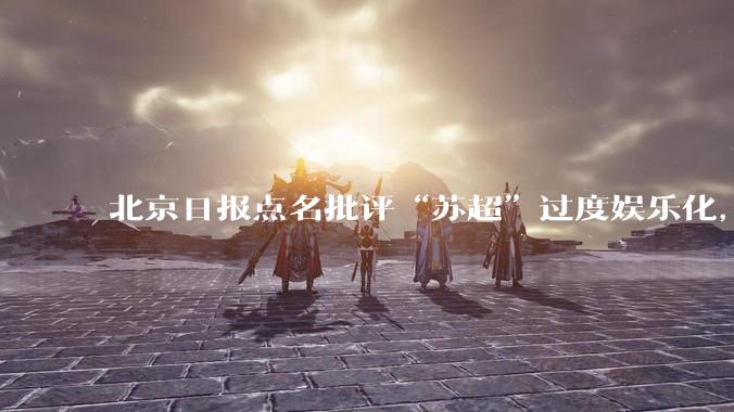 北京日报点名批评“苏超”过度娱乐化，它是否管的太宽了？为什么无良媒体不会被查封取缔？