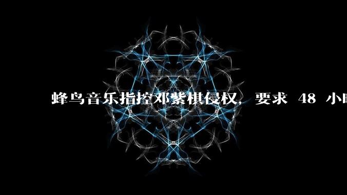 蜂鸟音乐指控邓紫棋侵权，要求 48 小时内下架重录歌曲，邓紫棋回应「不会下架」，这一指控合理吗？
