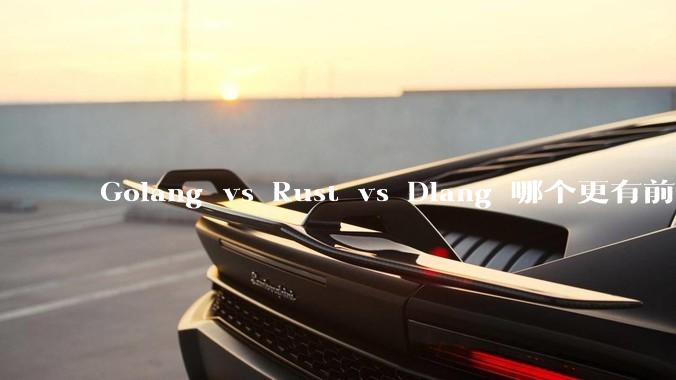 Golang vs Rust vs Dlang 哪个更有前途，哪位大牛这 3 门语言都用过？