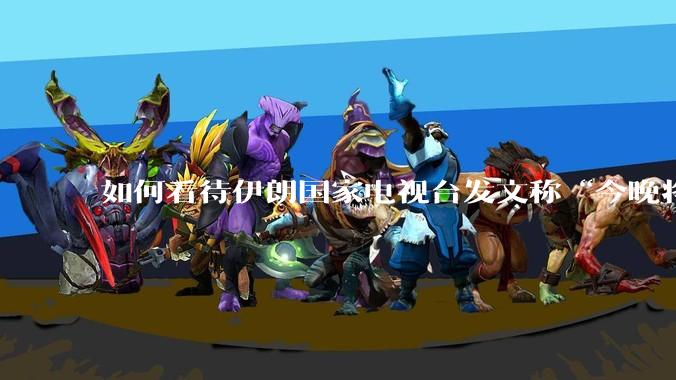 如何看待伊朗国家电视台发文称“今晚将会发生一件大事，让世界铭记几个世纪”？