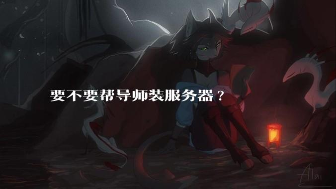 要不要帮导师装服务器?