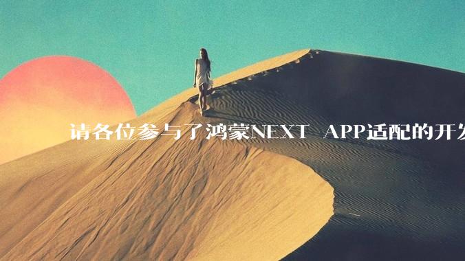 请各位参与了鸿蒙NEXT APP适配的开发者来谈一谈适配过程中的感受？