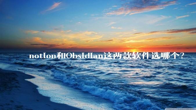 notion和Obsidian这两款软件选哪个？