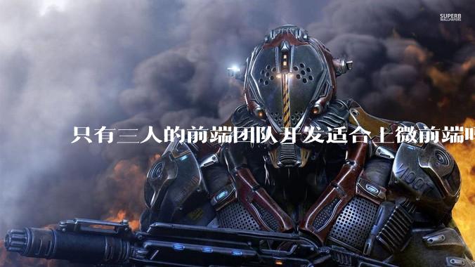 只有三人的前端团队开发适合上微前端吗？