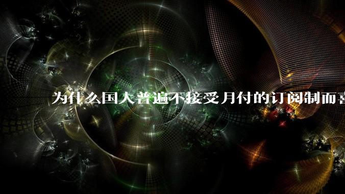 为什么国人普遍不接受月付的订阅制而喜欢一口价买断制呢？
