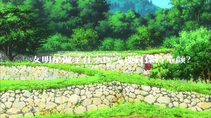 女明星做了什么医美项目保持童颜？